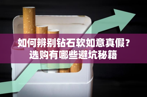 如何辨别钻石软如意真假？选购有哪些避坑秘籍